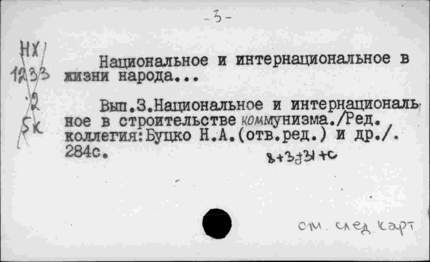 ﻿г
Национальное и интернациональное в жизни народа...
Выл.3.Национальное и интернационала ное в строительстве коммунизма./Ред. коллегия:Буцко Н.А.(отв.ред.) и др./.
2840 •	ъ+'МУ+о
см.